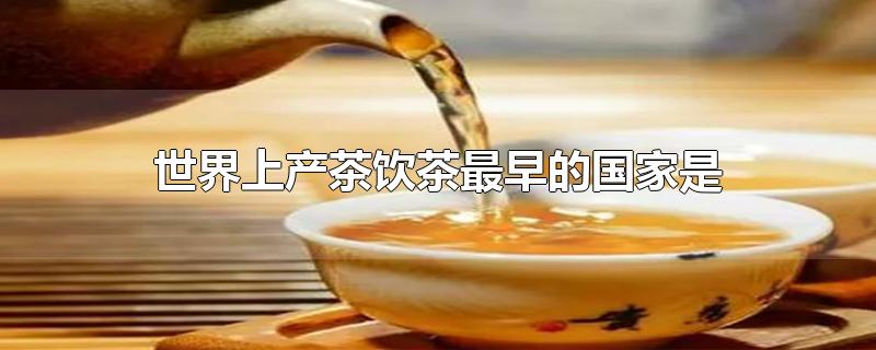 世界上產(chǎn)茶飲茶最早的國家是（世界上產(chǎn)茶飲茶最早的國家是中