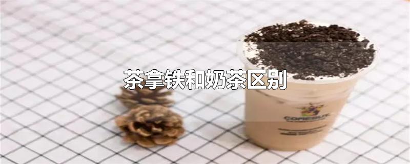 茶拿鐵和奶茶區(qū)別（茶拿鐵和奶茶區(qū)別一點點）