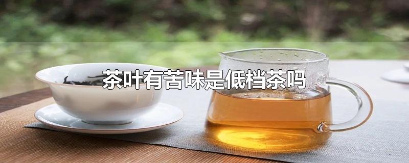 茶葉有苦味是低檔茶嗎（綠茶苦的好還是不苦的好）