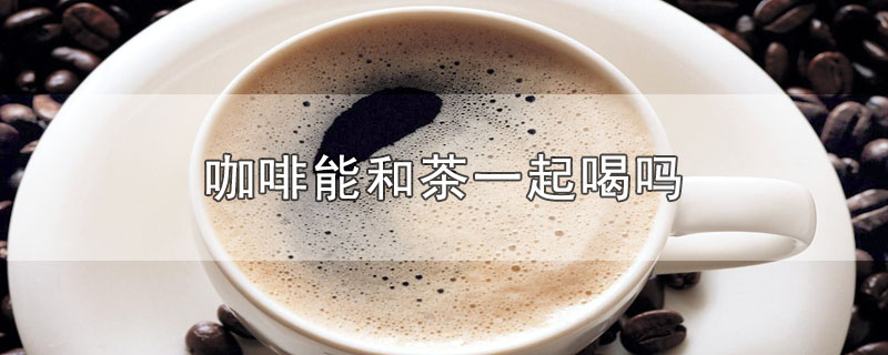 咖啡能和茶一起喝嗎（咖啡和茶隔多少時間喝）